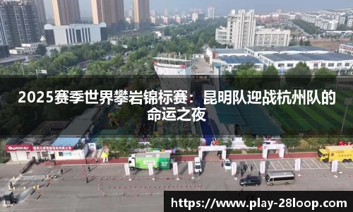 2025赛季世界攀岩锦标赛:昆明队迎战杭州队的命运之夜