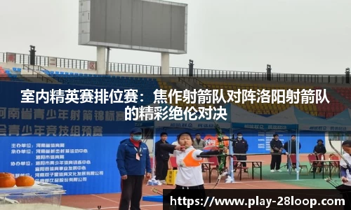 室内精英赛排位赛：焦作射箭队对阵洛阳射箭队的精彩绝伦对决