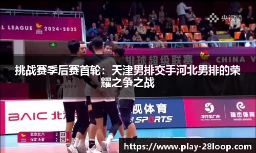 挑战赛季后赛首轮：天津男排交手河北男排的荣耀之争之战