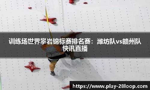 训练场世界攀岩锦标赛排名赛：潍坊队vs赣州队快讯直播