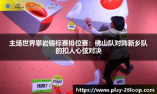 主场世界攀岩锦标赛排位赛:佛山队对阵新乡队的扣人心弦对决