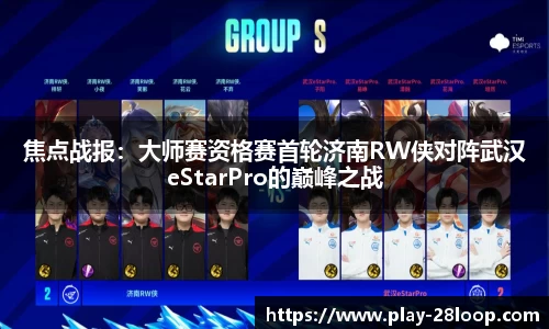 焦点战报:大师赛资格赛首轮济南RW侠对阵武汉eStarPro的巅峰之战
