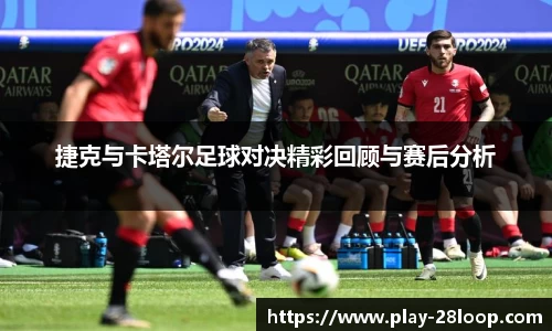 捷克与卡塔尔足球对决精彩回顾与赛后分析
